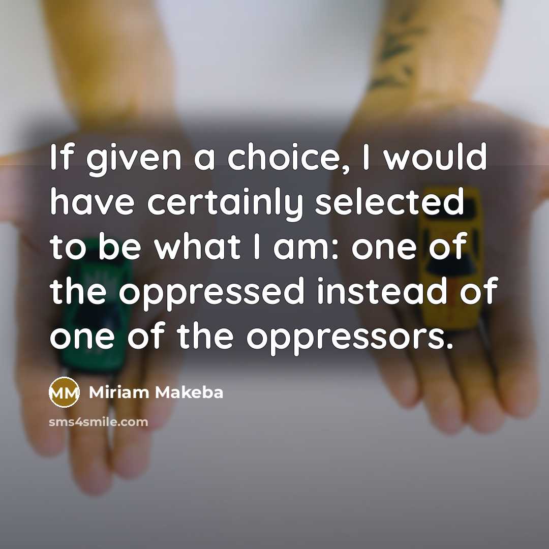 “If given a choice, I would have certainly selected to be what I am: one of the oppressed instead of one of the oppressors.” quote by Miriam Makeba