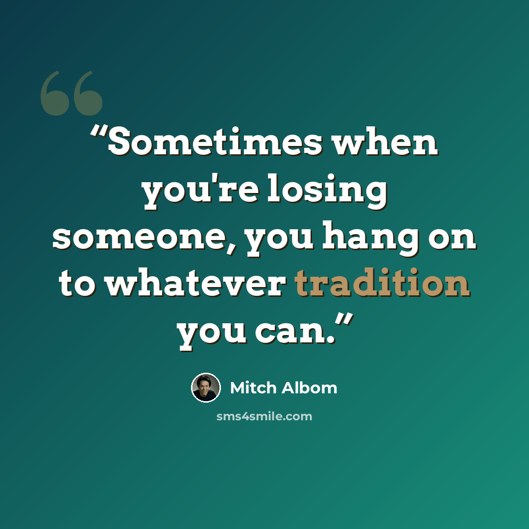 “Sometimes when you're losing someone, you hang on to whatever tradition you can.” quote by Mitch Albom