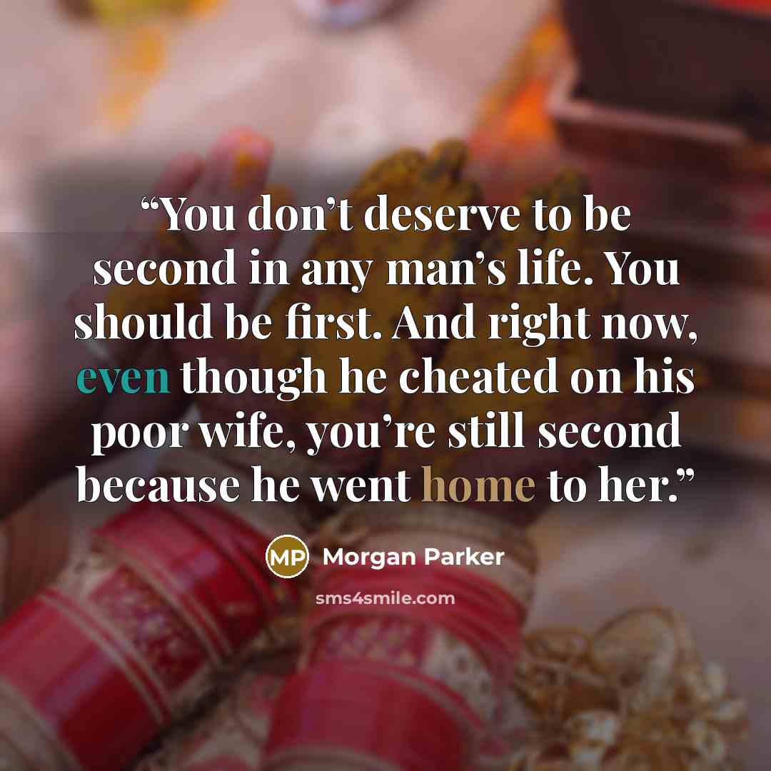 “You don’t deserve to be second in any man’s life. You should be first. And right now, even though he cheated on his poor wife, you’re still second because he went home to her.” quote by Morgan Parker