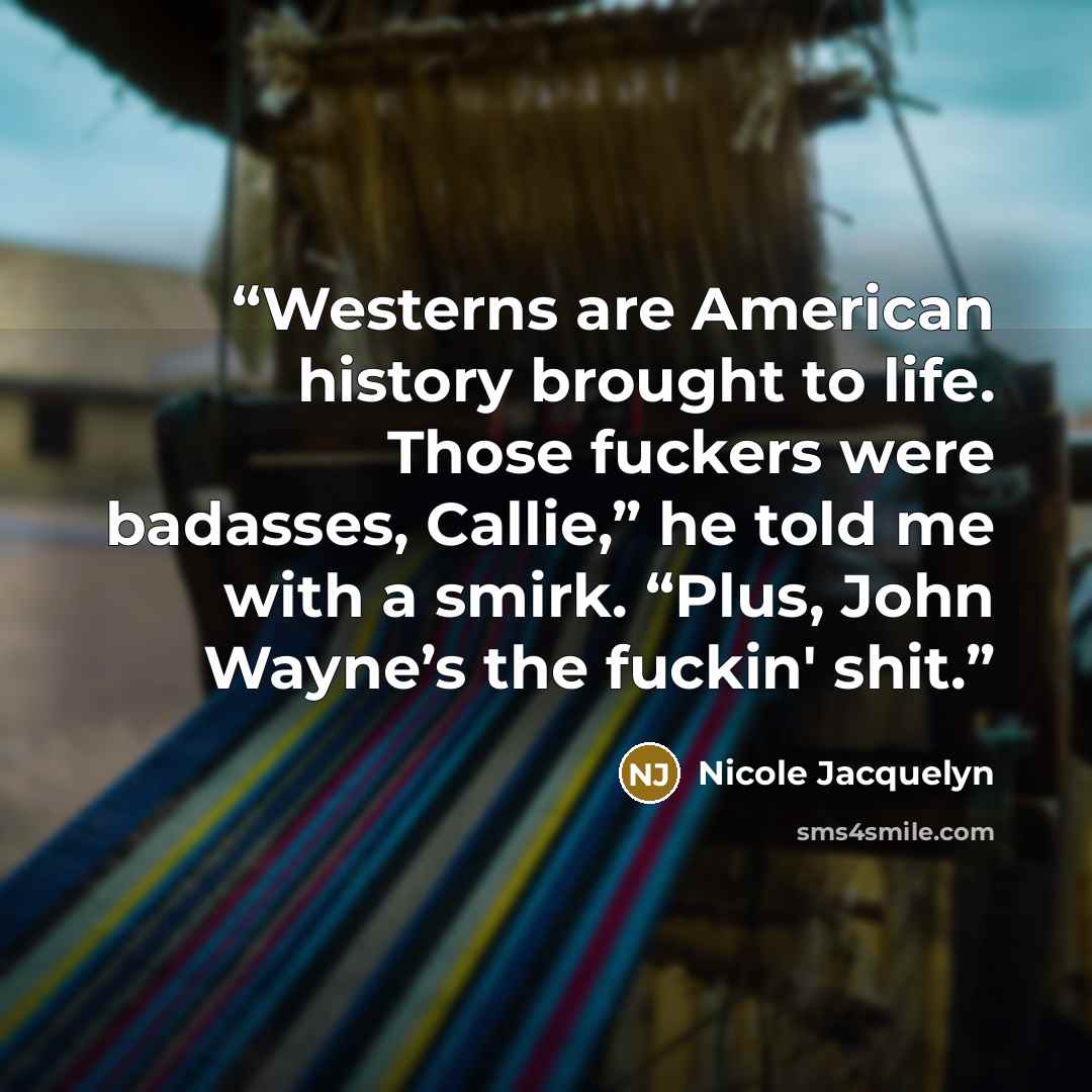 “Westerns are American history brought to life. Those fuckers were badasses, Callie,” he told me with a smirk. “Plus, John Wayne’s the fuckin' shit.” quote by Nicole Jacquelyn