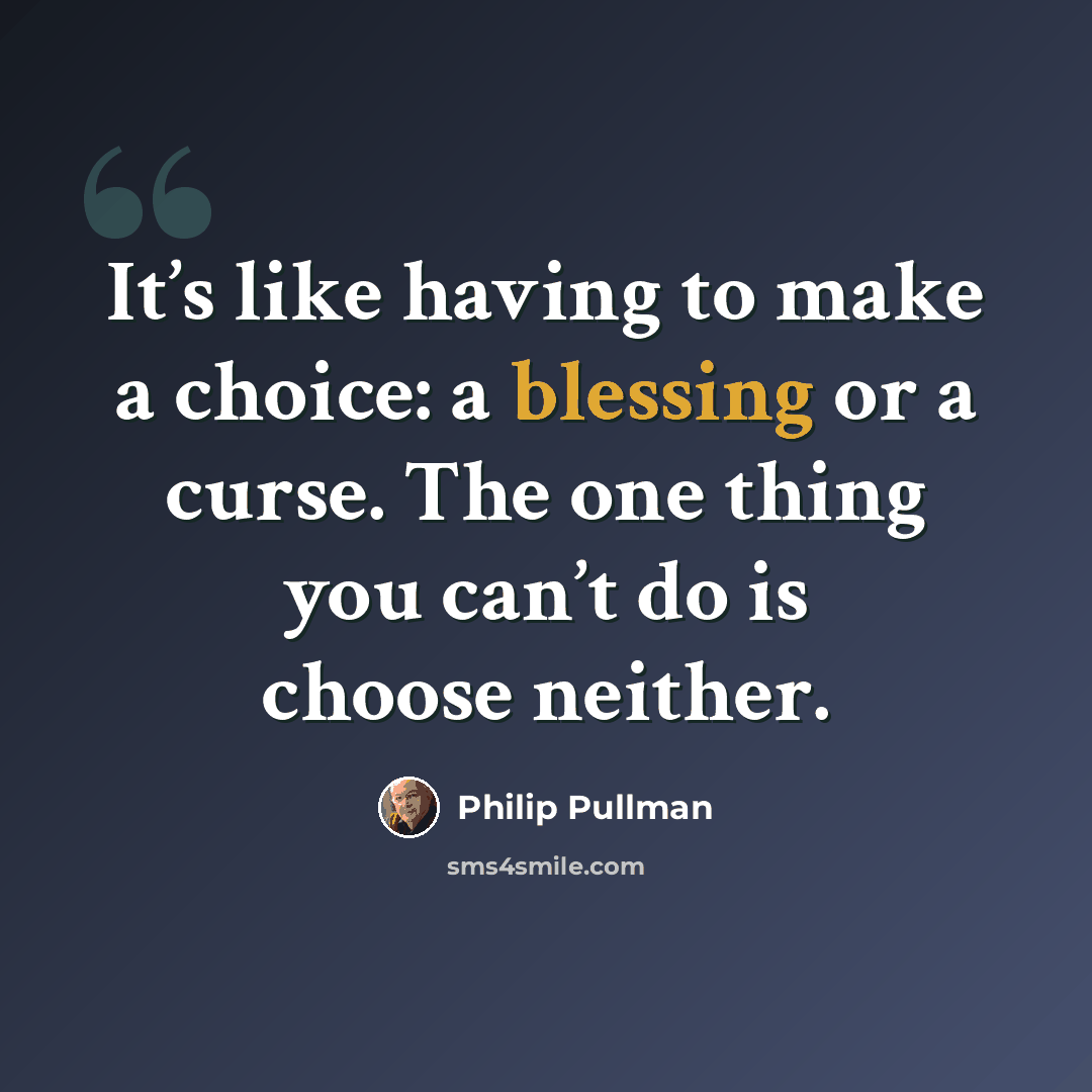“It’s like having to make a choice: a blessing or a curse. The one thing you can’t do is choose neither.” quote by Philip Pullman
