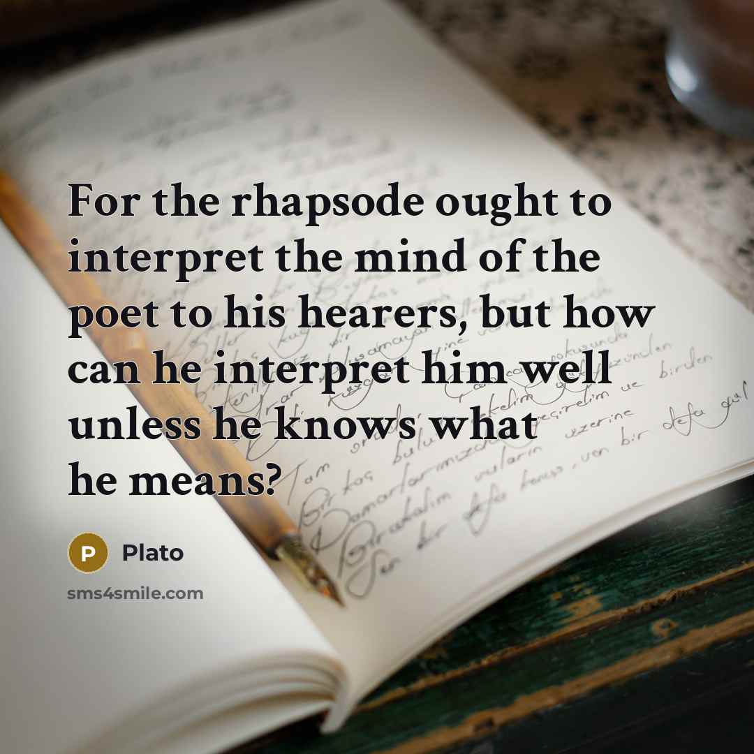 “For the rhapsode ought to interpret the mind of the poet to his hearers, but how can he interpret him well unless he knows what he means?” quote by Plato