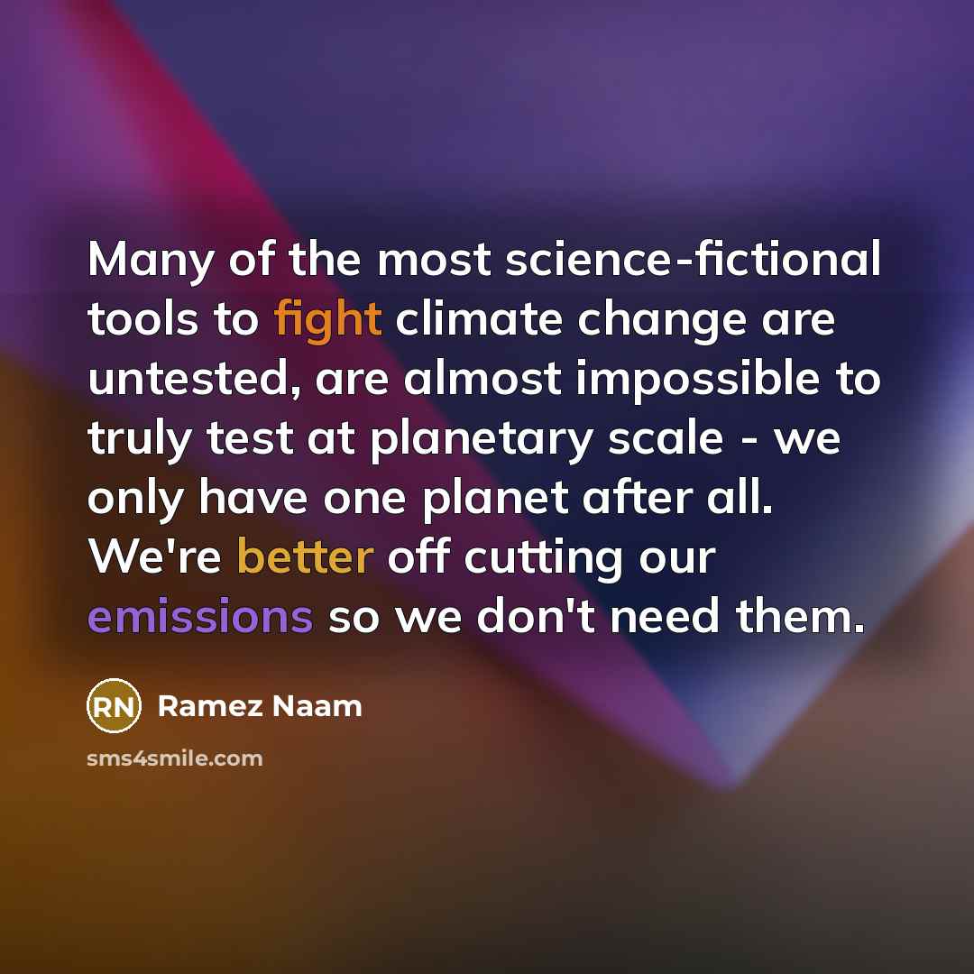 “Many of the most science-fictional tools to fight climate change are untested, are almost impossible to truly test at planetary scale - we only have one planet after all. We're better off cutting our emissions so we don't need them.” quote by Ramez Naam