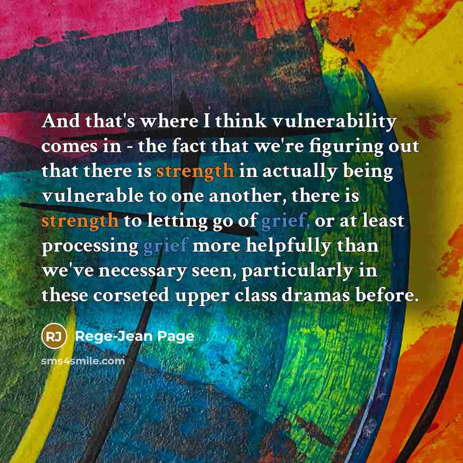 “And that's where I think vulnerability comes in - the fact that we're figuring out that there is strength in actually being vulnerable to one another, there is strength to letting go of grief, or at least processing grief more helpfully than we've necessary seen, particularly in these corseted…” quote by Rege-Jean Page