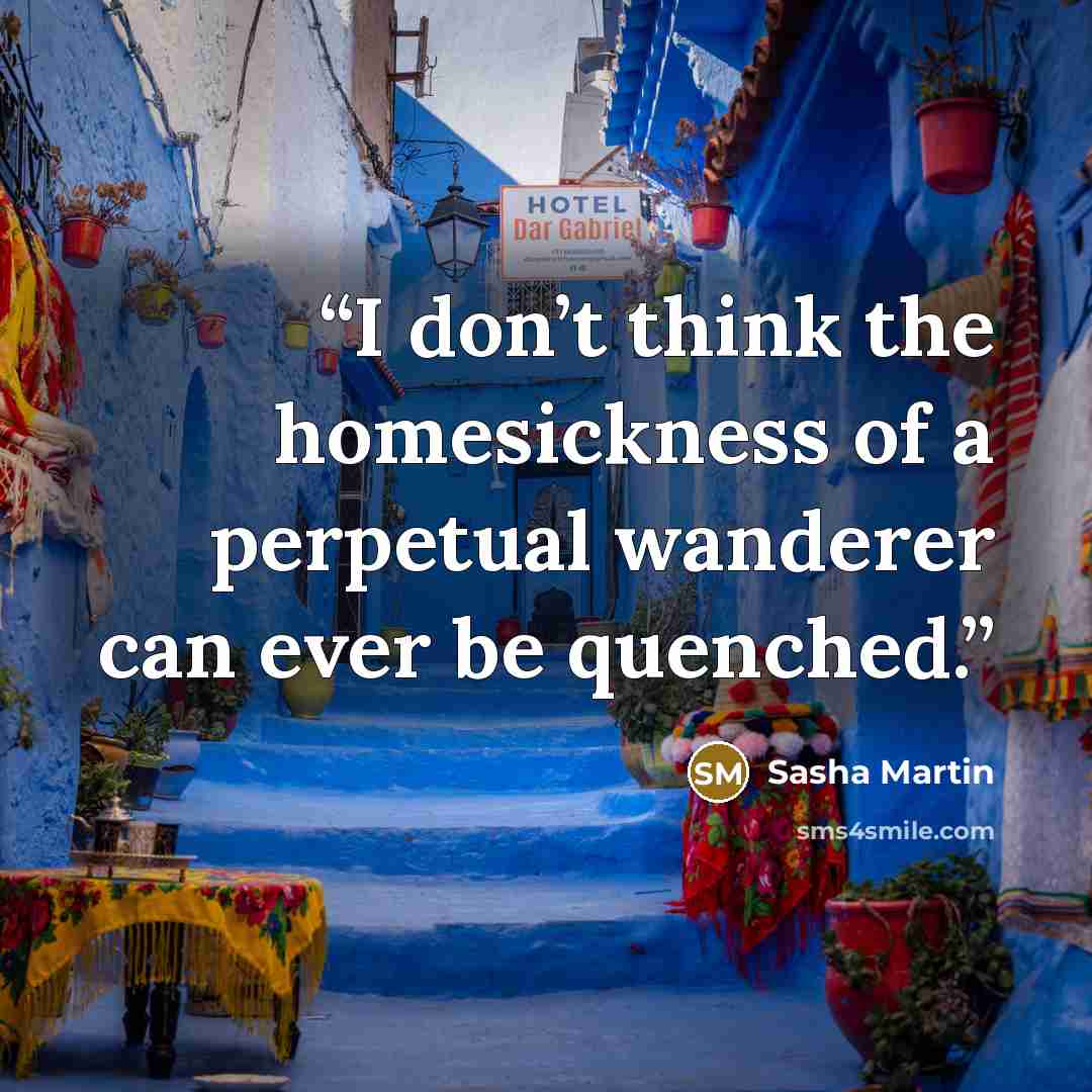 “I don’t think the homesickness of a perpetual wanderer can ever be quenched.” quote by Sasha Martin