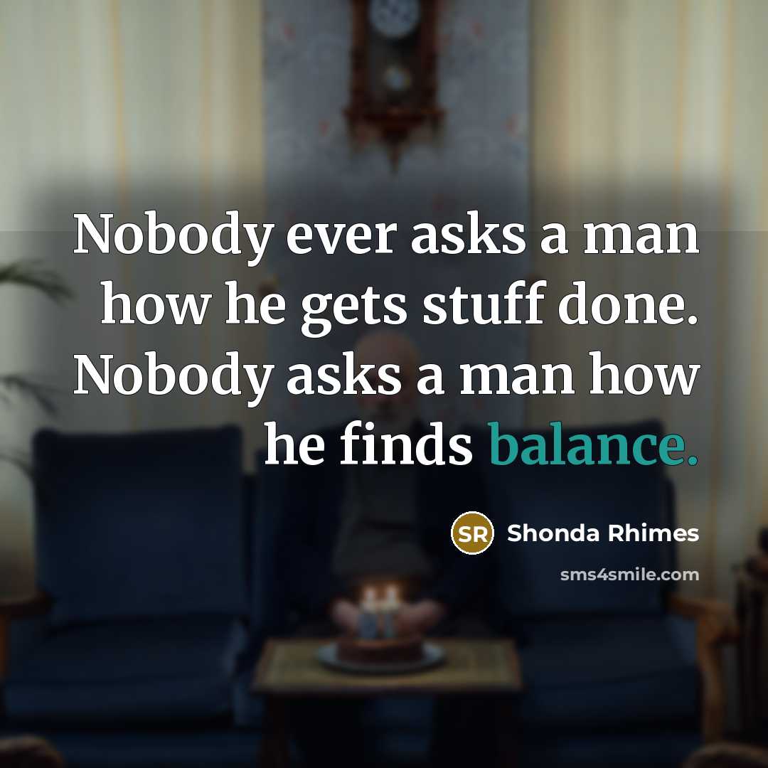 “Nobody ever asks a man how he gets stuff done. Nobody asks a man how he finds balance.” quote by Shonda Rhimes