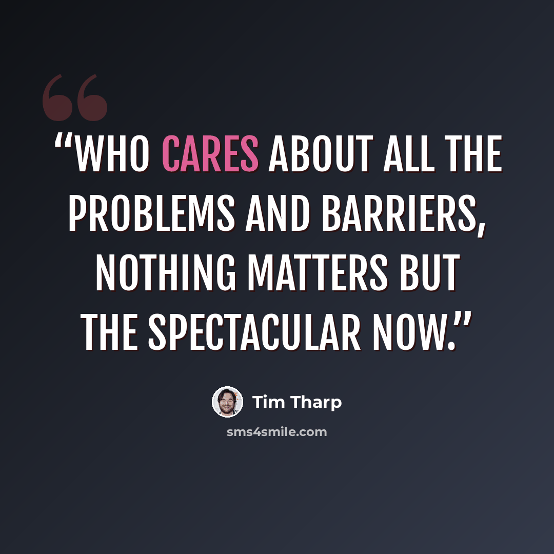 “who cares about all the problems and barriers, nothing matters but the Spectacular Now.” quote by Tim Tharp