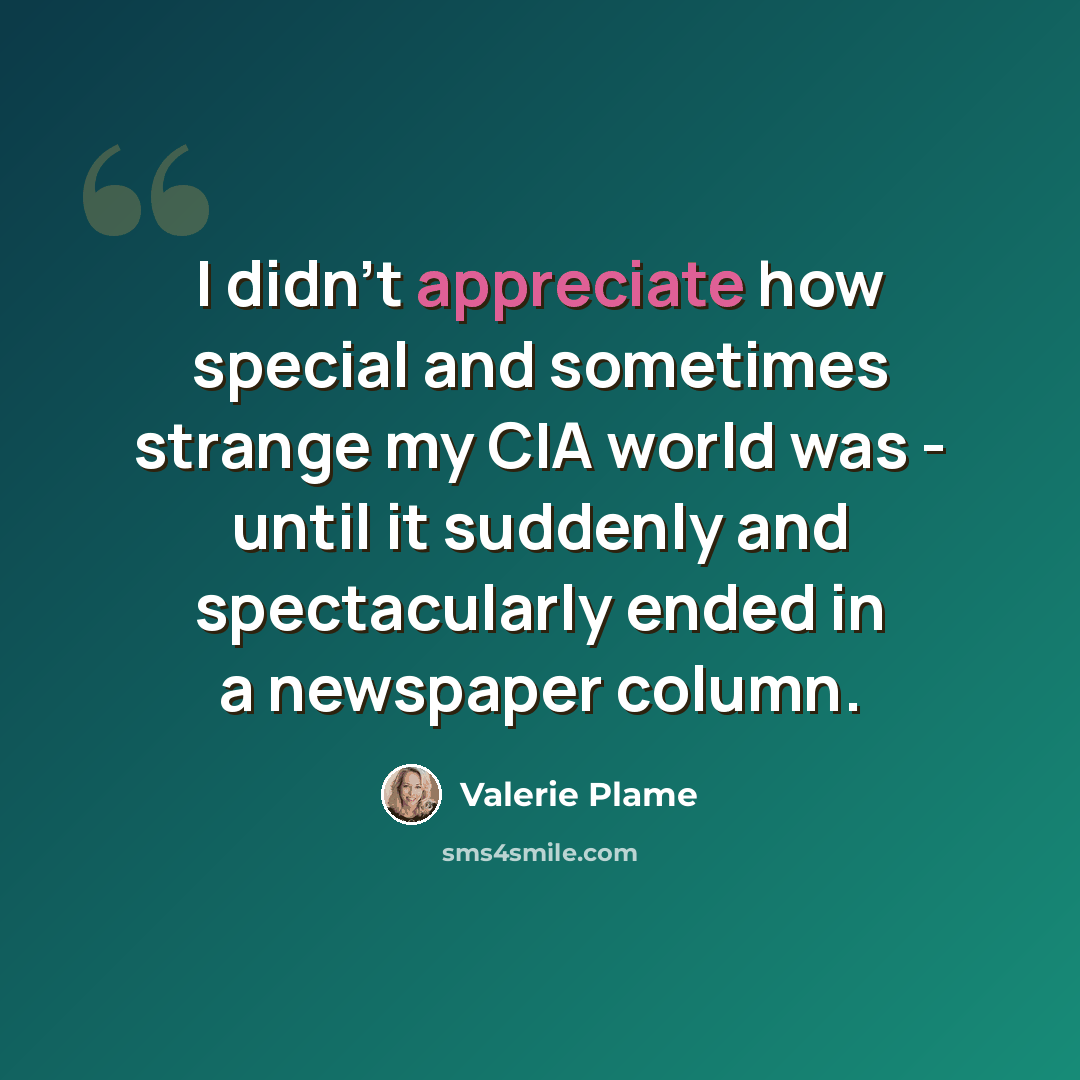“I didn't appreciate how special and sometimes strange my CIA world was - until it suddenly and spectacularly ended in a newspaper column.” quote by Valerie Plame