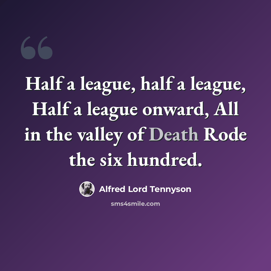 “Half a league, half a league, Half a league onward, All in the valley of Death Rode the six hundred.” quote by Alfred Lord Tennyson