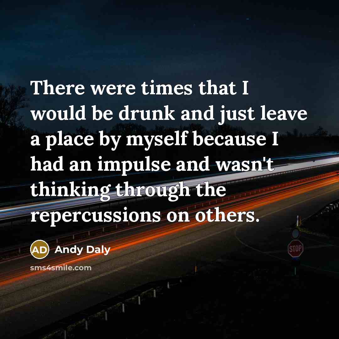 “There were times that I would be drunk and just leave a place by myself because I had an impulse and wasn't thinking through the repercussions on others.” quote by Andy Daly