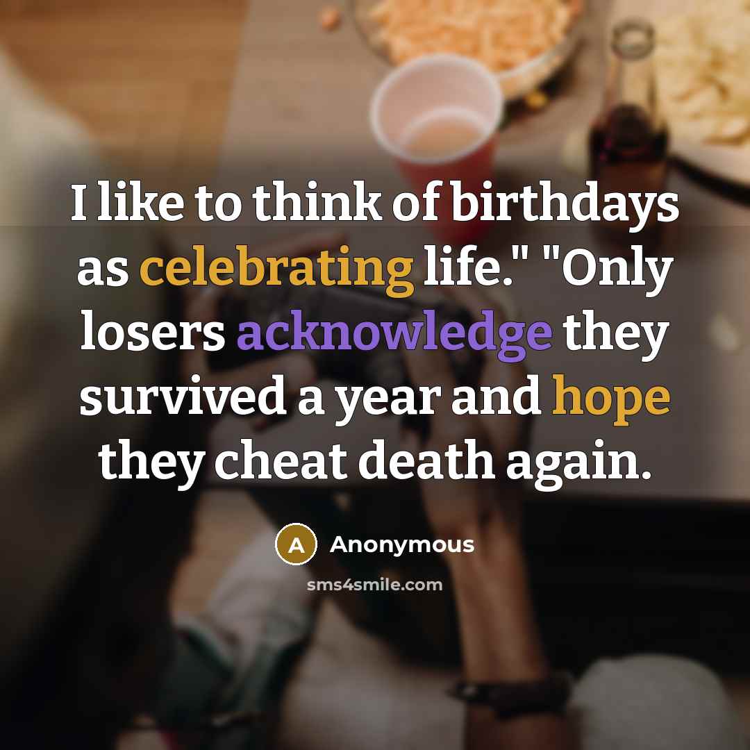 “I like to think of birthdays as celebrating life." "Only losers acknowledge they survived a year and hope they cheat death again.” quote by Anonymous