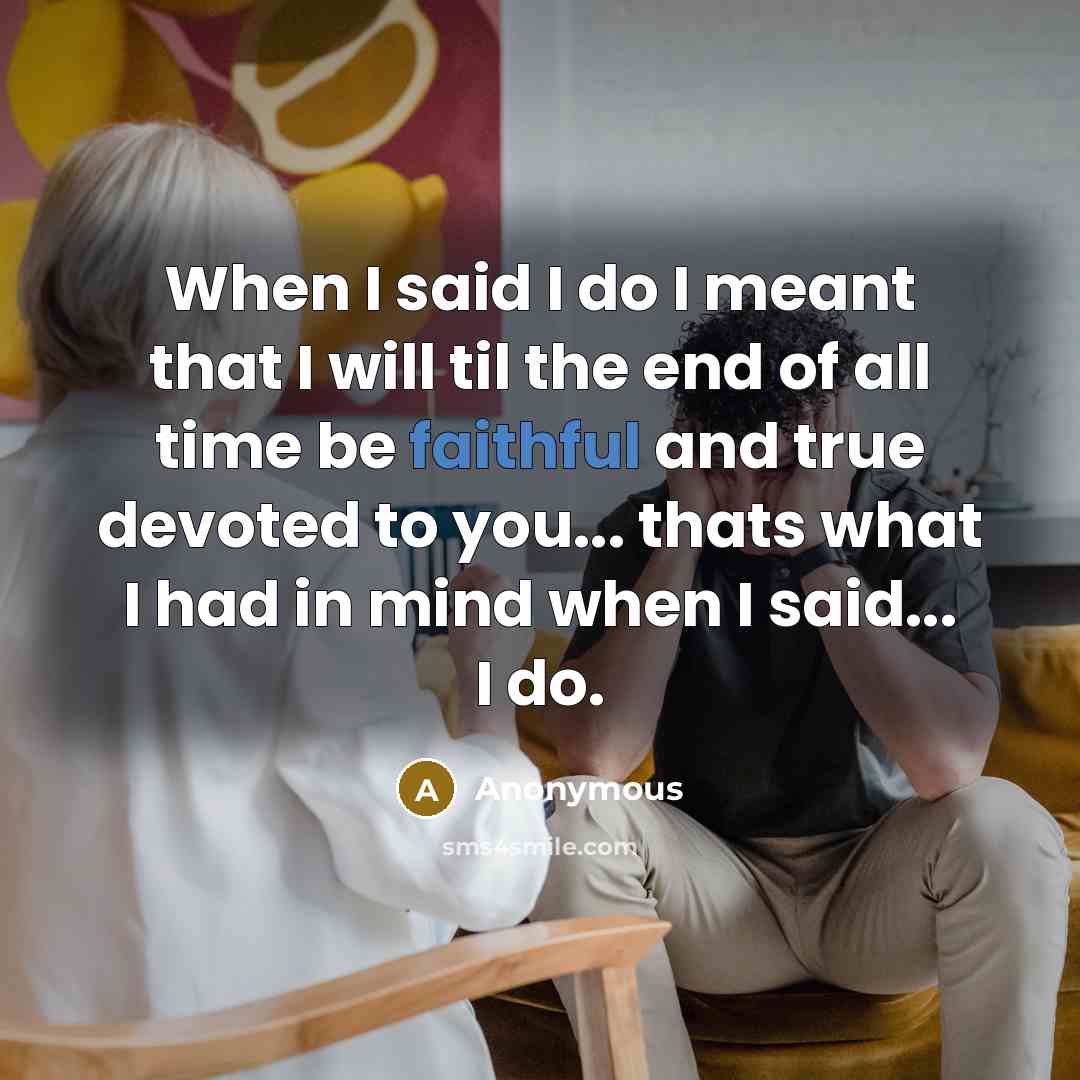 “When I said I do I meant that I will til the end of all time be faithful and true devoted to you... thats what I had in mind when I said... I do.” quote by Anonymous