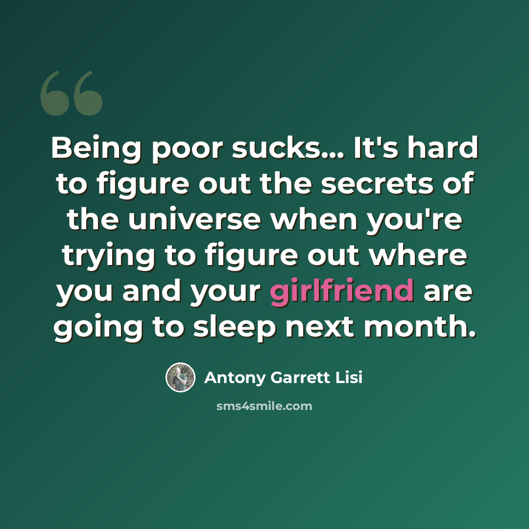 “Being poor sucks... It's hard to figure out the secrets of the universe when you're trying to figure out where you and your girlfriend are going to sleep next month.” quote by Antony Garrett Lisi