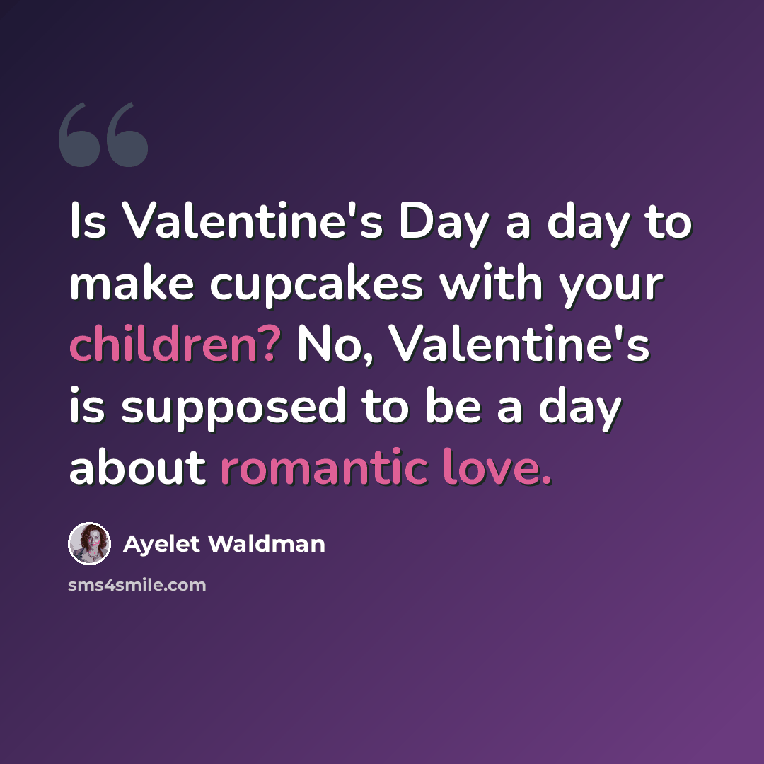 “Is Valentine's Day a day to make cupcakes with your children? No, Valentine's is supposed to be a day about romantic love.” quote by Ayelet Waldman