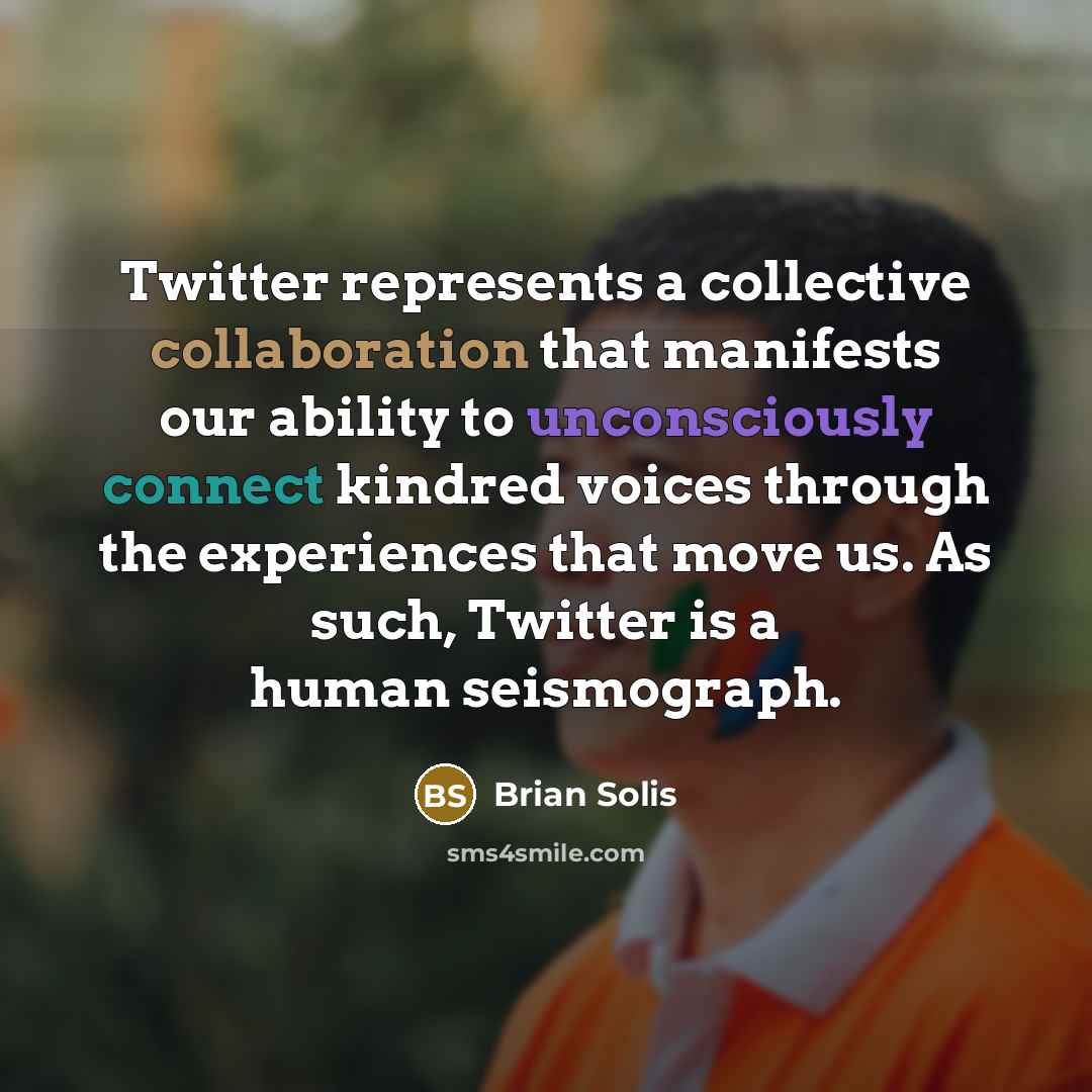 “Twitter represents a collective collaboration that manifests our ability to unconsciously connect kindred voices through the experiences that move us. As such, Twitter is a human seismograph.” quote by Brian Solis