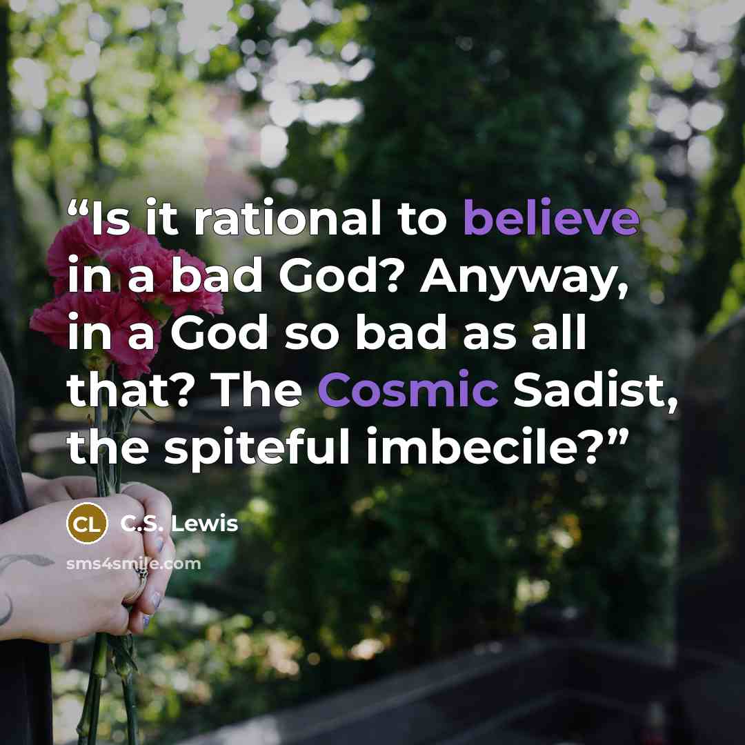 “Is it rational to believe in a bad God? Anyway, in a God so bad as all that? The Cosmic Sadist, the spiteful imbecile?” quote by C.S. Lewis