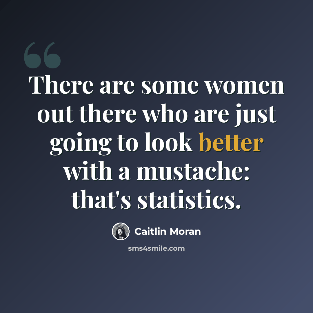 “There are some women out there who are just going to look better with a mustache: that's statistics.” quote by Caitlin Moran