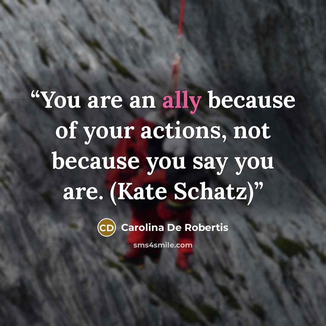 “You are an ally because of your actions, not because you say you are. (Kate Schatz)” quote by Carolina De Robertis