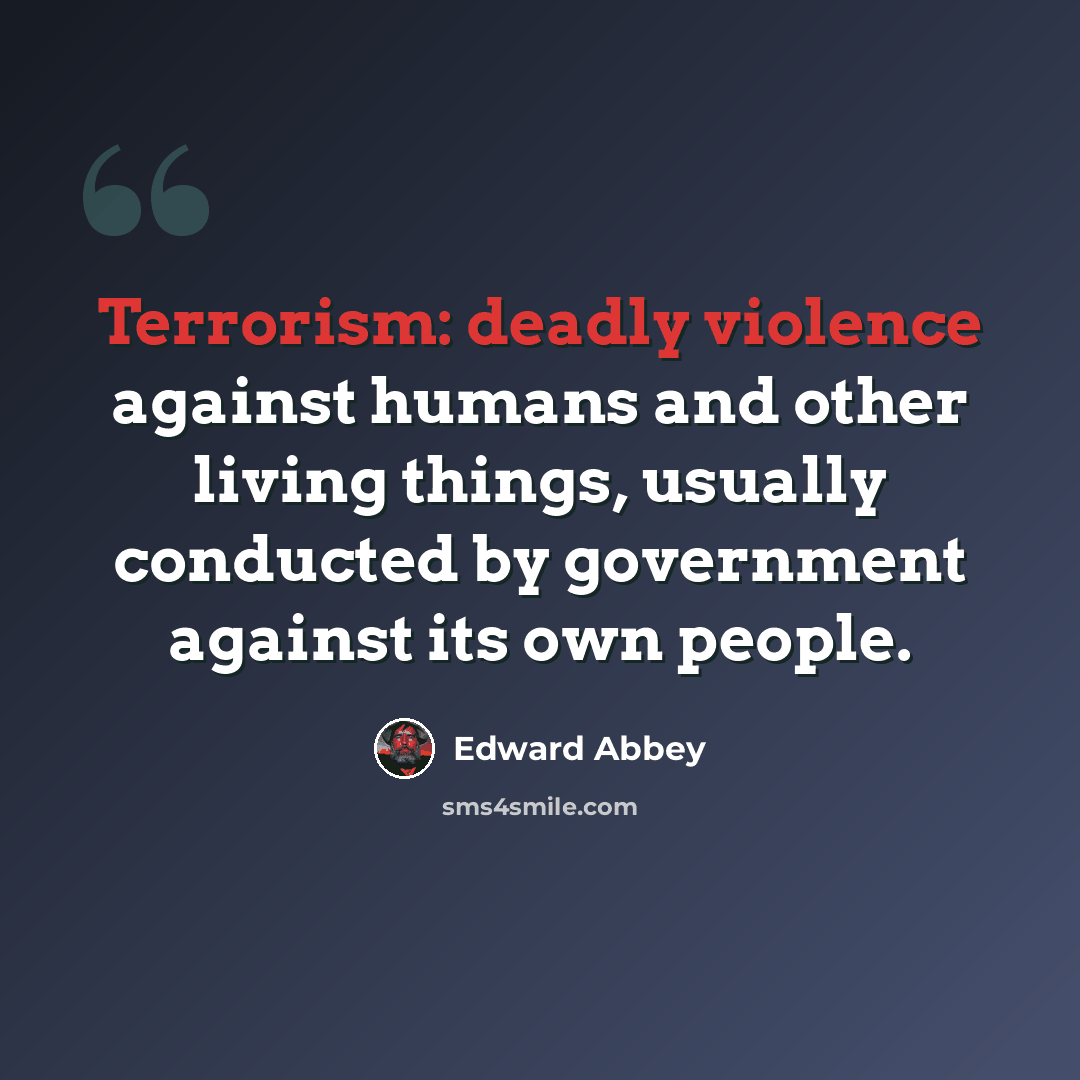 “Terrorism: deadly violence against humans and other living things, usually conducted by government against its own people.” quote by Edward Abbey