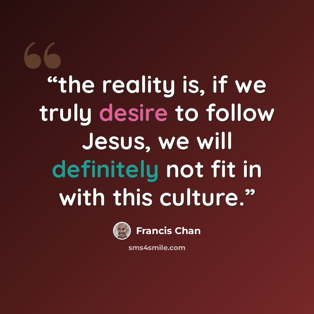 “the reality is, if we truly desire to follow Jesus, we will definitely not fit in with this culture.” quote by Francis Chan