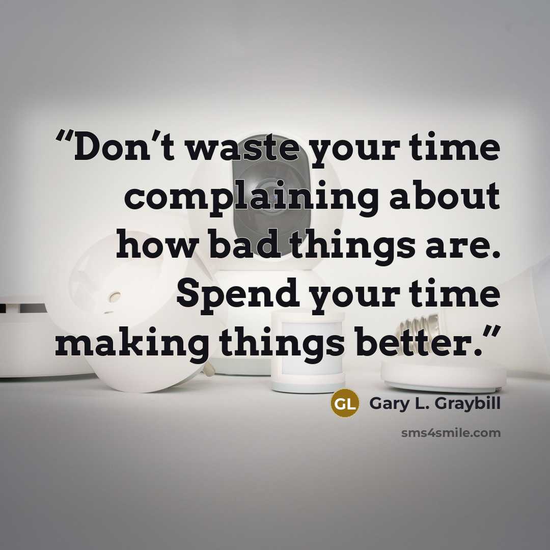 “Don’t waste your time complaining about how bad things are. Spend your time making things better.” quote by Gary L. Graybill