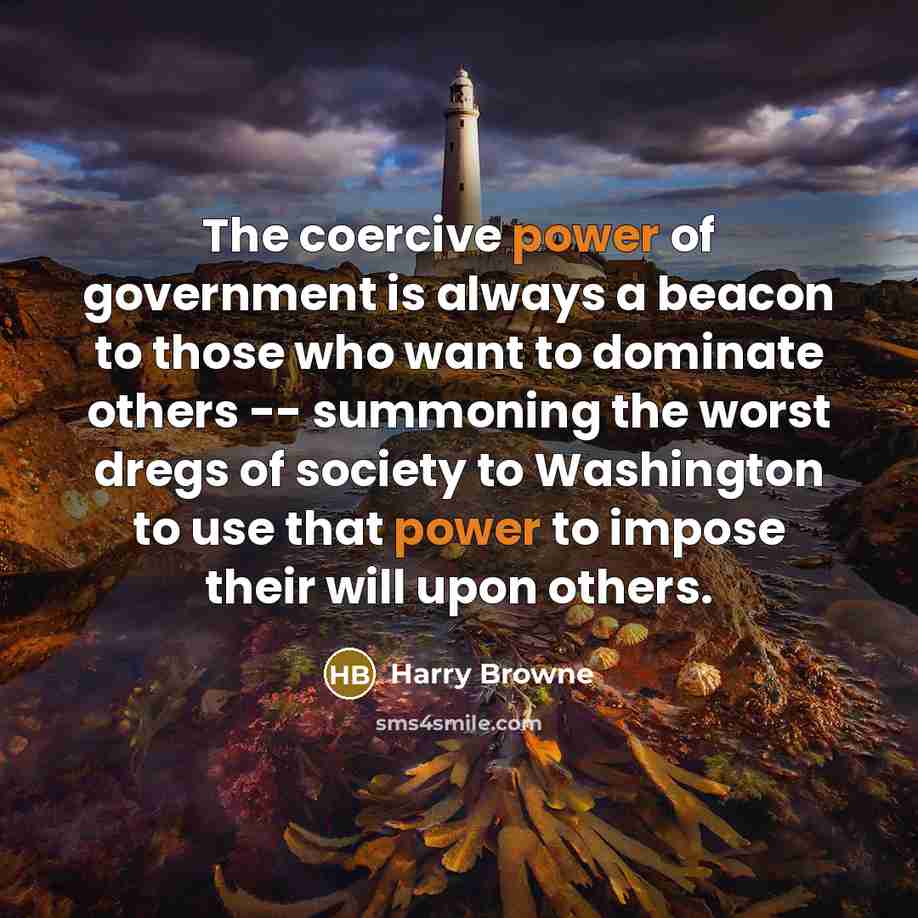 “The coercive power of government is always a beacon to those who want to dominate others -- summoning the worst dregs of society to Washington to use that power to impose their will upon others.” quote by Harry Browne