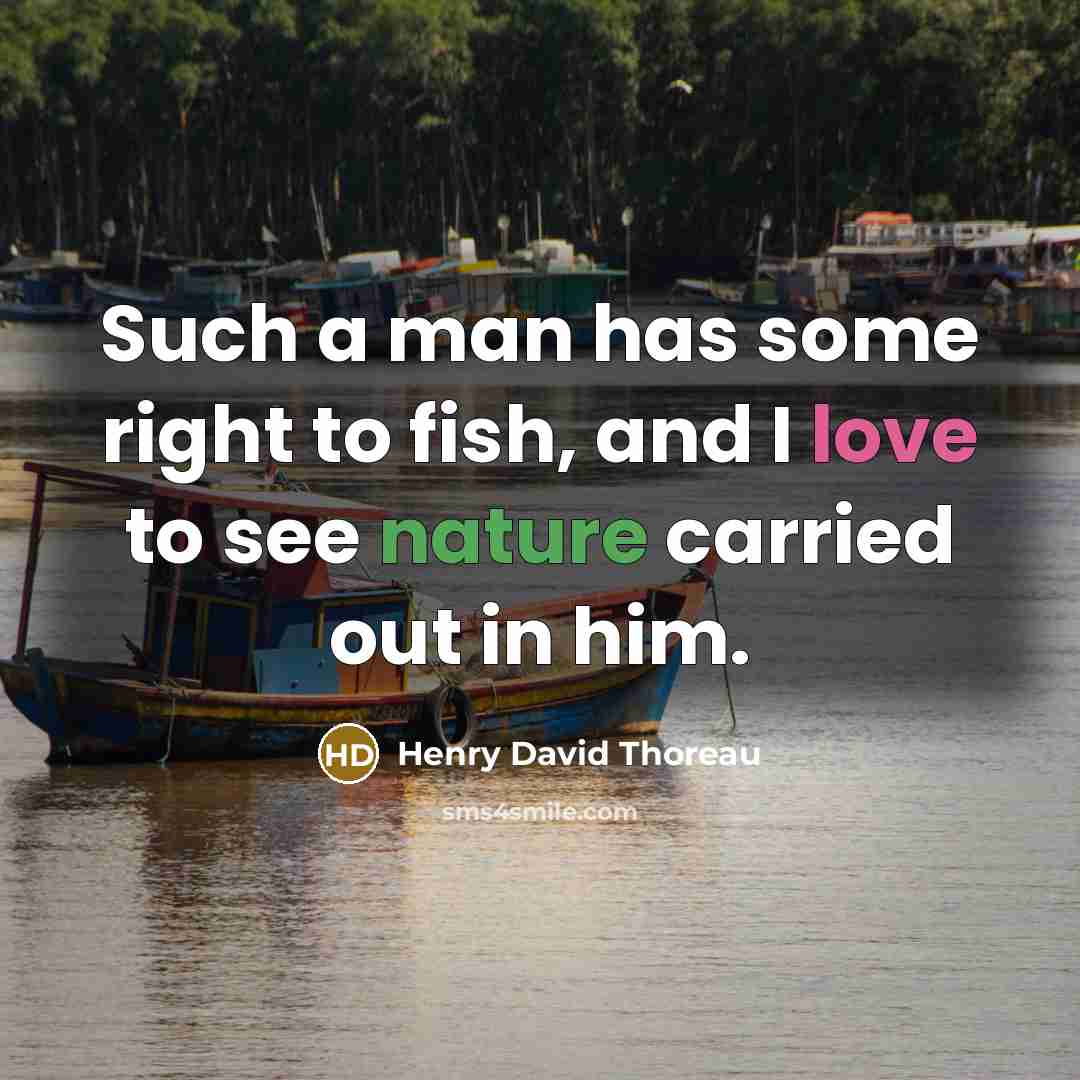 “Such a man has some right to fish, and I love to see nature carried out in him.” quote by Henry David Thoreau