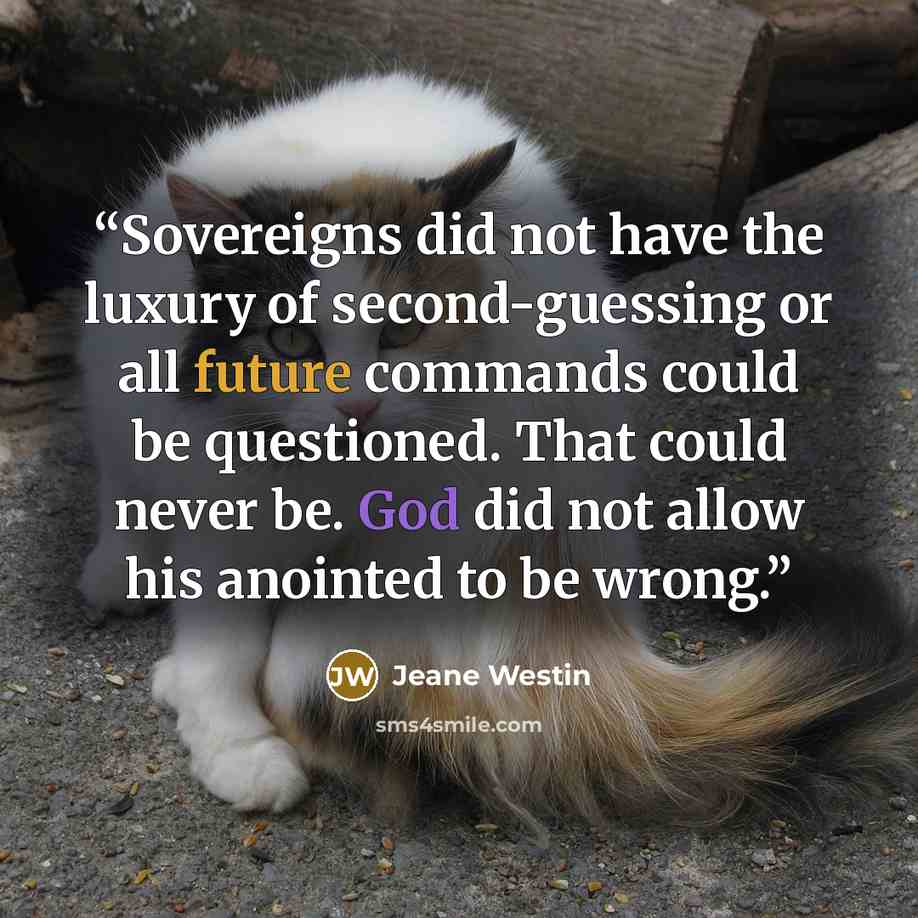 “Sovereigns did not have the luxury of second-guessing or all future commands could be questioned. That could never be. God did not allow his anointed to be wrong.” quote by Jeane Westin