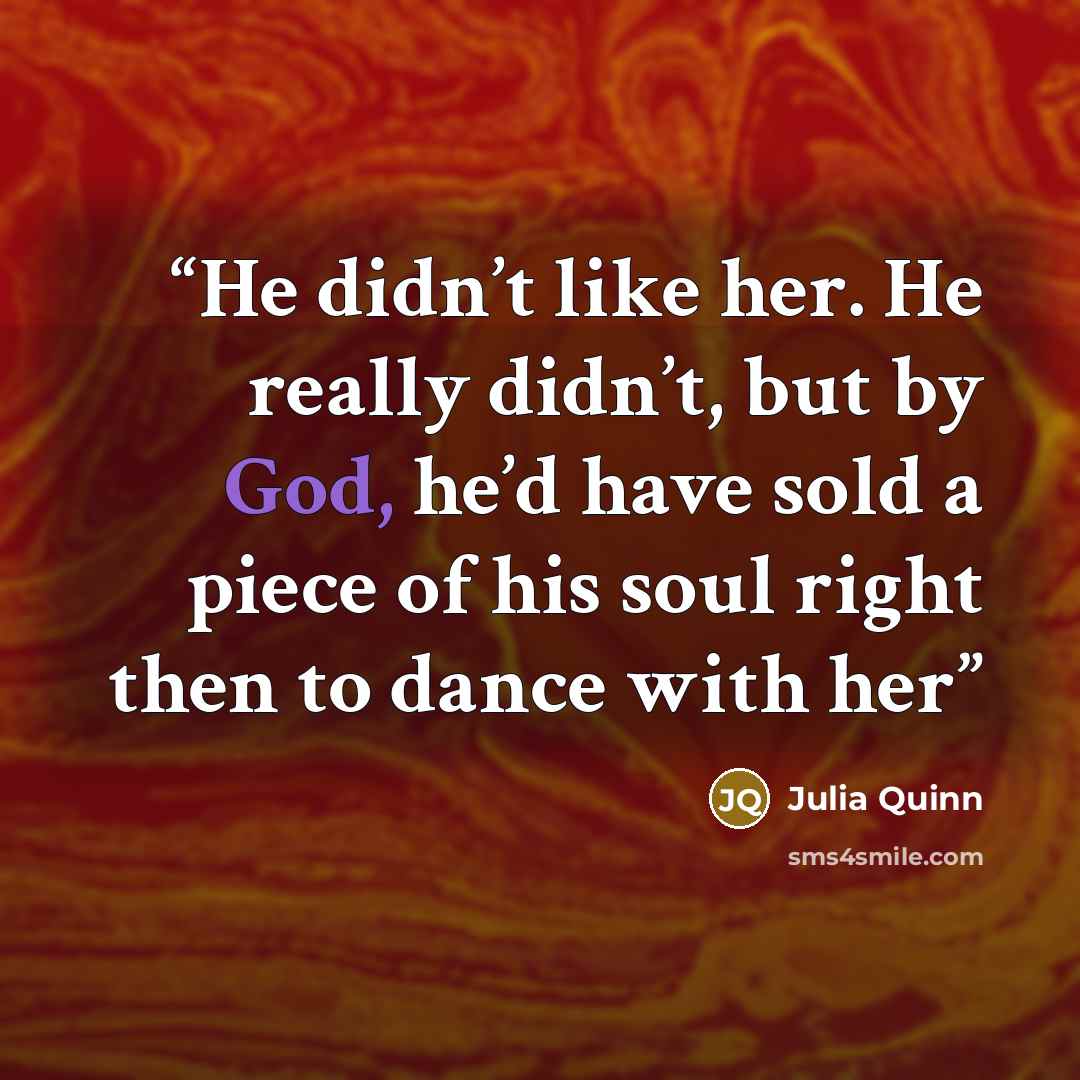 “He didn’t like her. He really didn’t, but by God, he’d have sold a piece of his soul right then to dance with her” quote by Julia Quinn