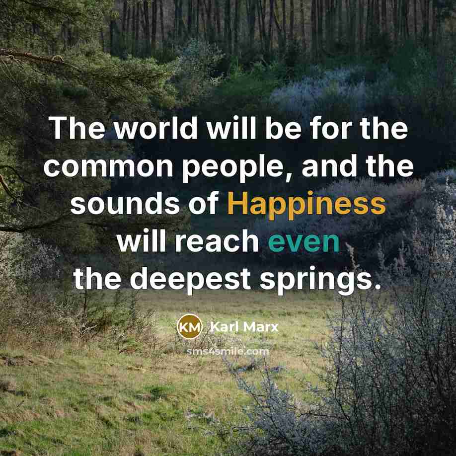 “The world will be for the common people, and the sounds of Happiness will reach even the deepest springs.” quote by Karl Marx