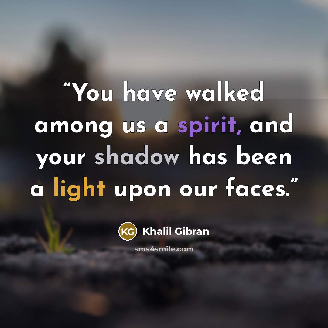 “You have walked among us a spirit, and your shadow has been a light upon our faces.” quote by Khalil Gibran