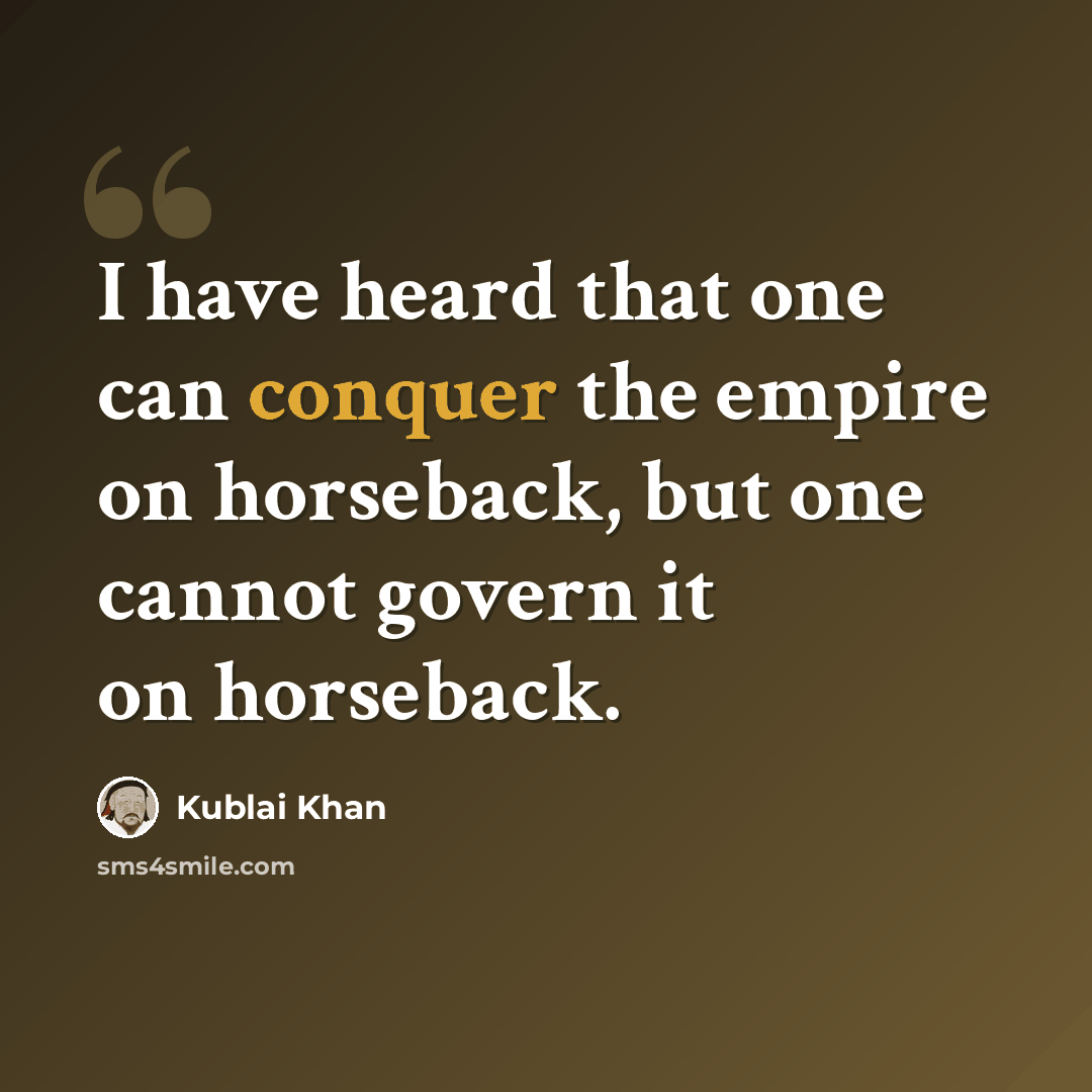 “I have heard that one can conquer the empire on horseback, but one cannot govern it on horseback.” quote by Kublai Khan
