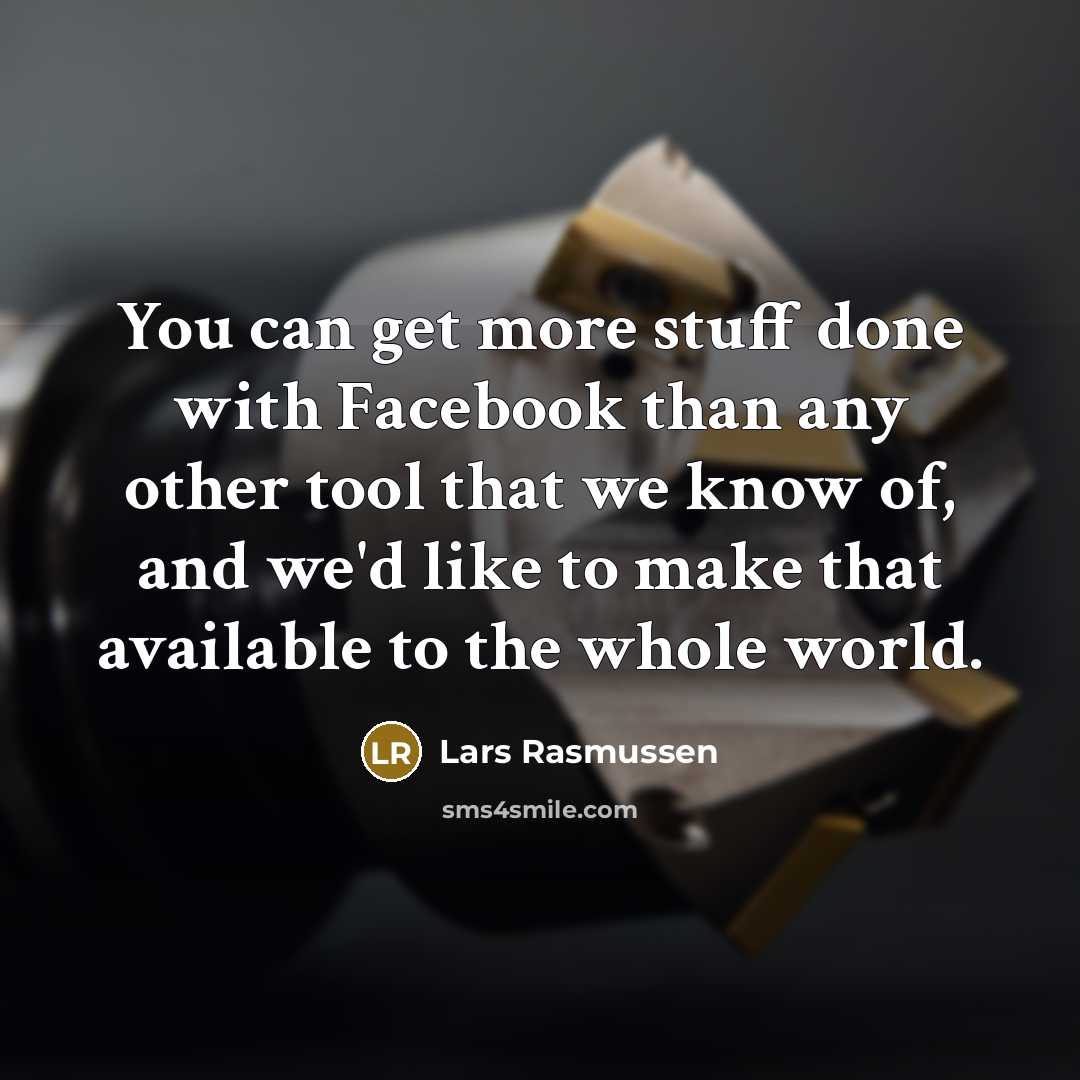 “You can get more stuff done with Facebook than any other tool that we know of, and we'd like to make that available to the whole world.” quote by Lars Rasmussen