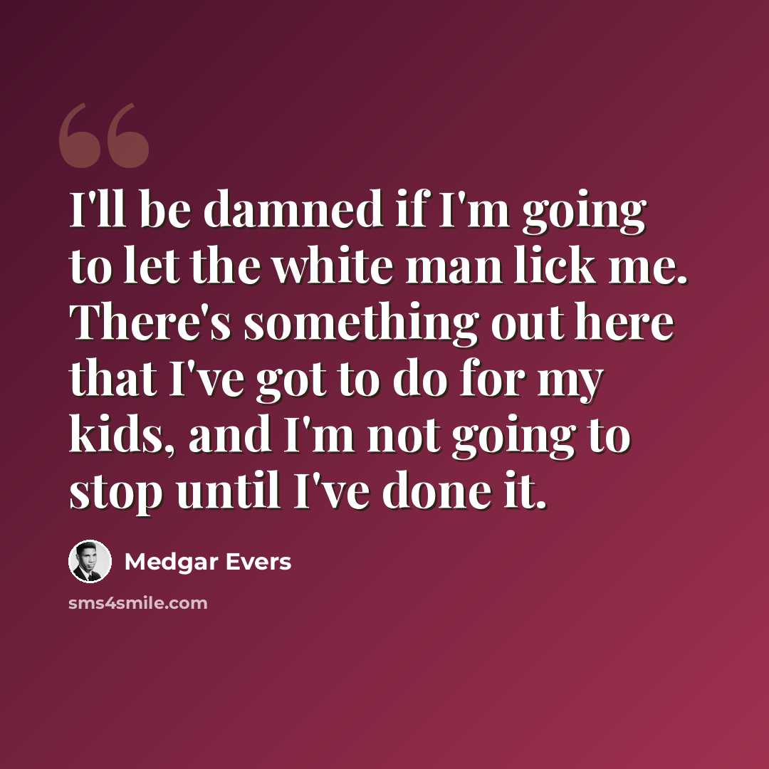 “I'll be damned if I'm going to let the white man lick me. There's something out here that I've got to do for my kids, and I'm not going to stop until I've done it.” quote by Medgar Evers