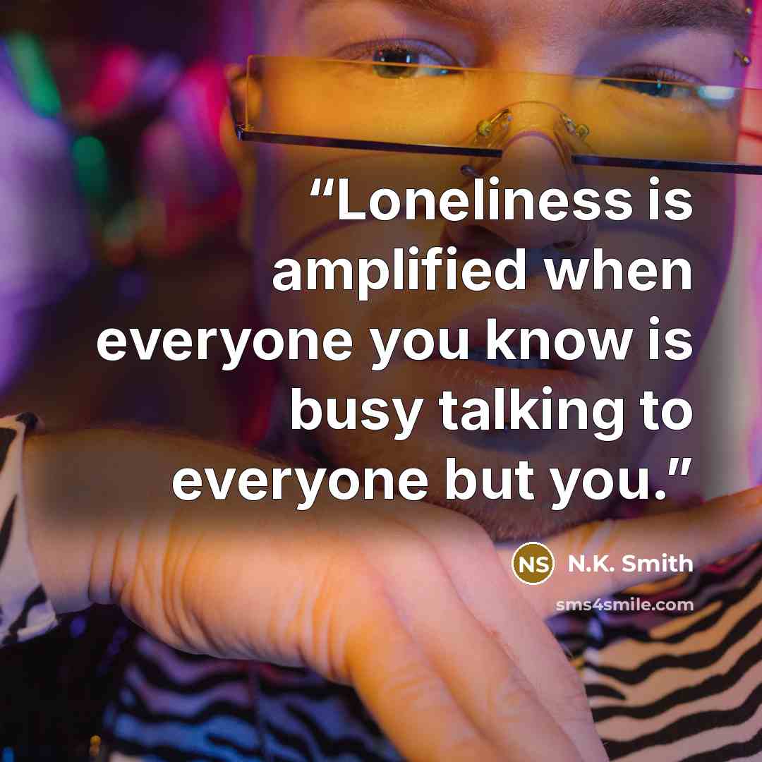 “Loneliness is amplified when everyone you know is busy talking to everyone but you.” quote by N.K. Smith
