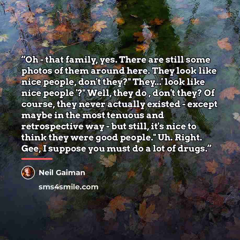 “Oh - that family, yes. There are still some photos of them around here. They look like nice people, don't they?" They...' look like nice people '?" Well, they do , don't they? Of course, they never actually existed - except maybe in the most tenuous and retrospective way - but still, it's nice to…” quote by Neil Gaiman