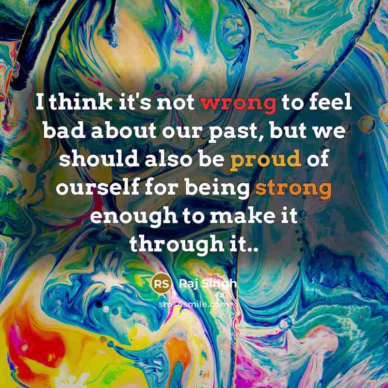 “I think it's not wrong to feel bad about our past, but we should also be proud of ourself for being strong enough to make it through it..” quote by Raj Singh
