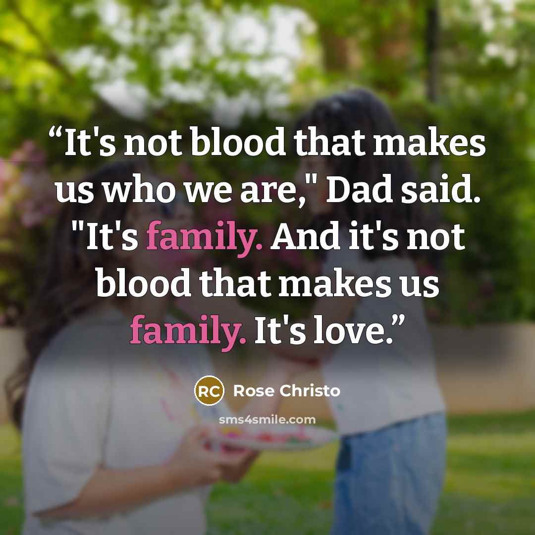 “It's not blood that makes us who we are," Dad said. "It's family. And it's not blood that makes us family. It's love.” quote by Rose Christo