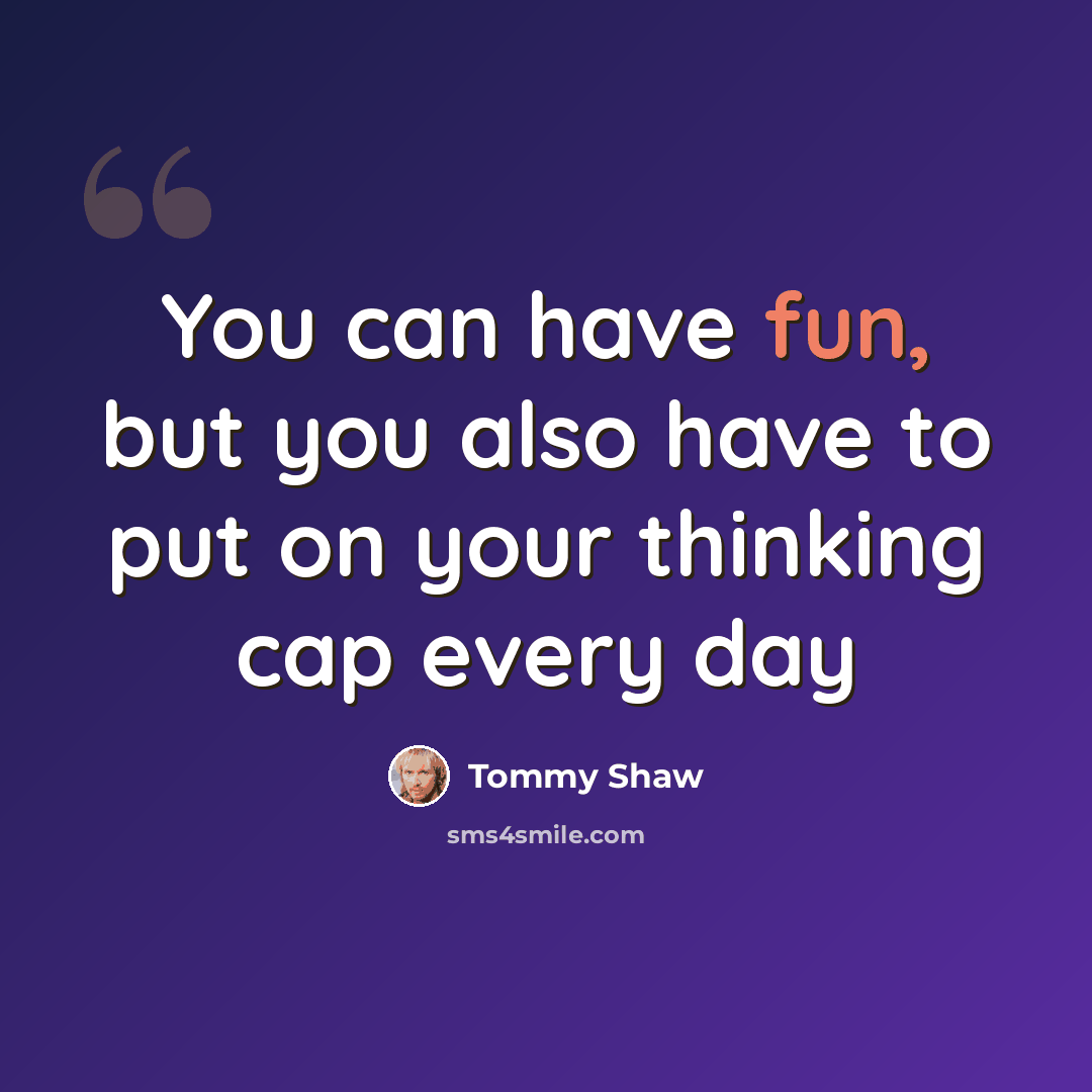 “You can have fun, but you also have to put on your thinking cap every day” quote by Tommy Shaw