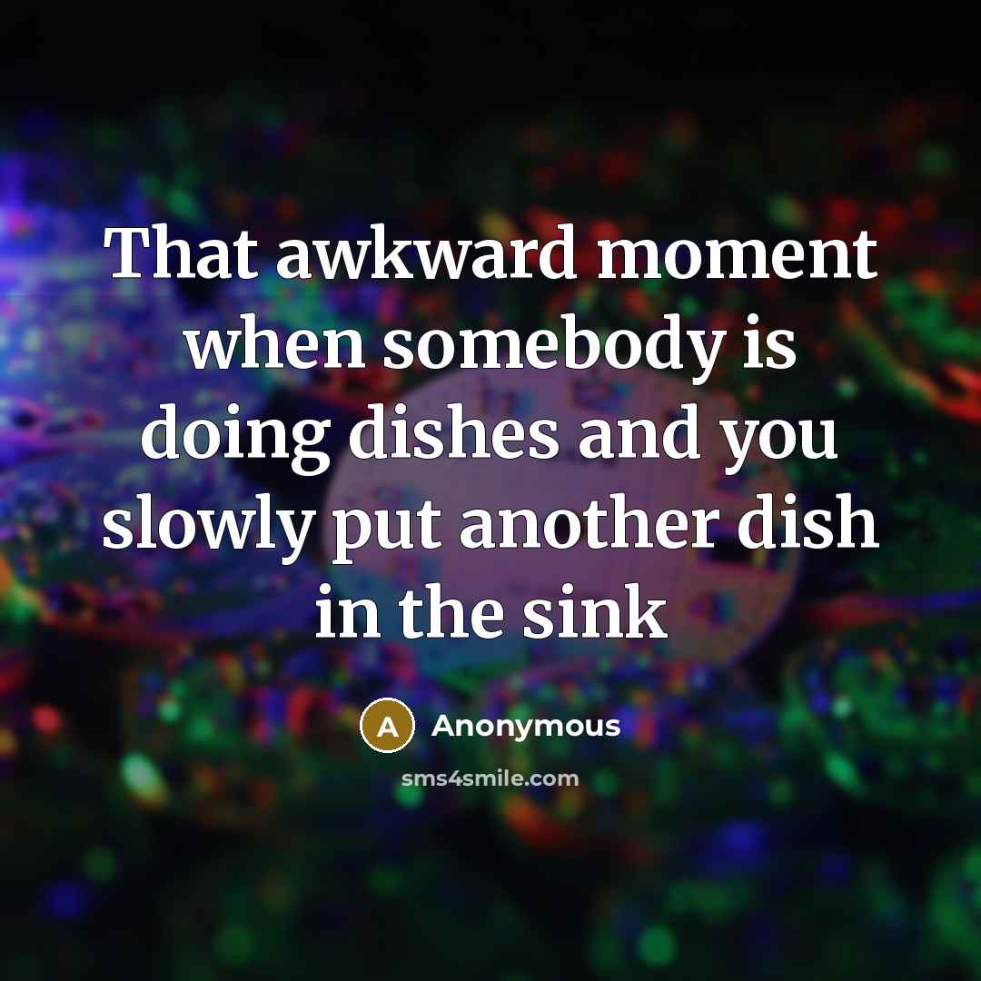 “That awkward moment when somebody is doing dishes and you slowly put another dish in the sink” quote by Anonymous