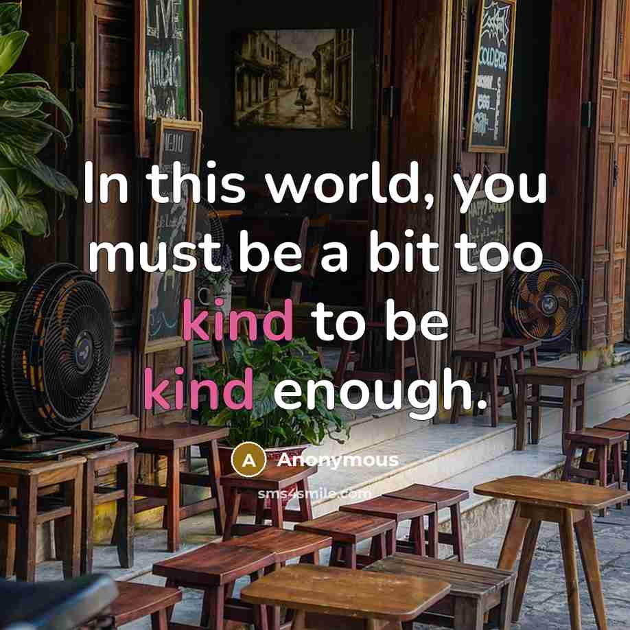 “In this world, you must be a bit too kind to be kind enough.” quote by Anonymous