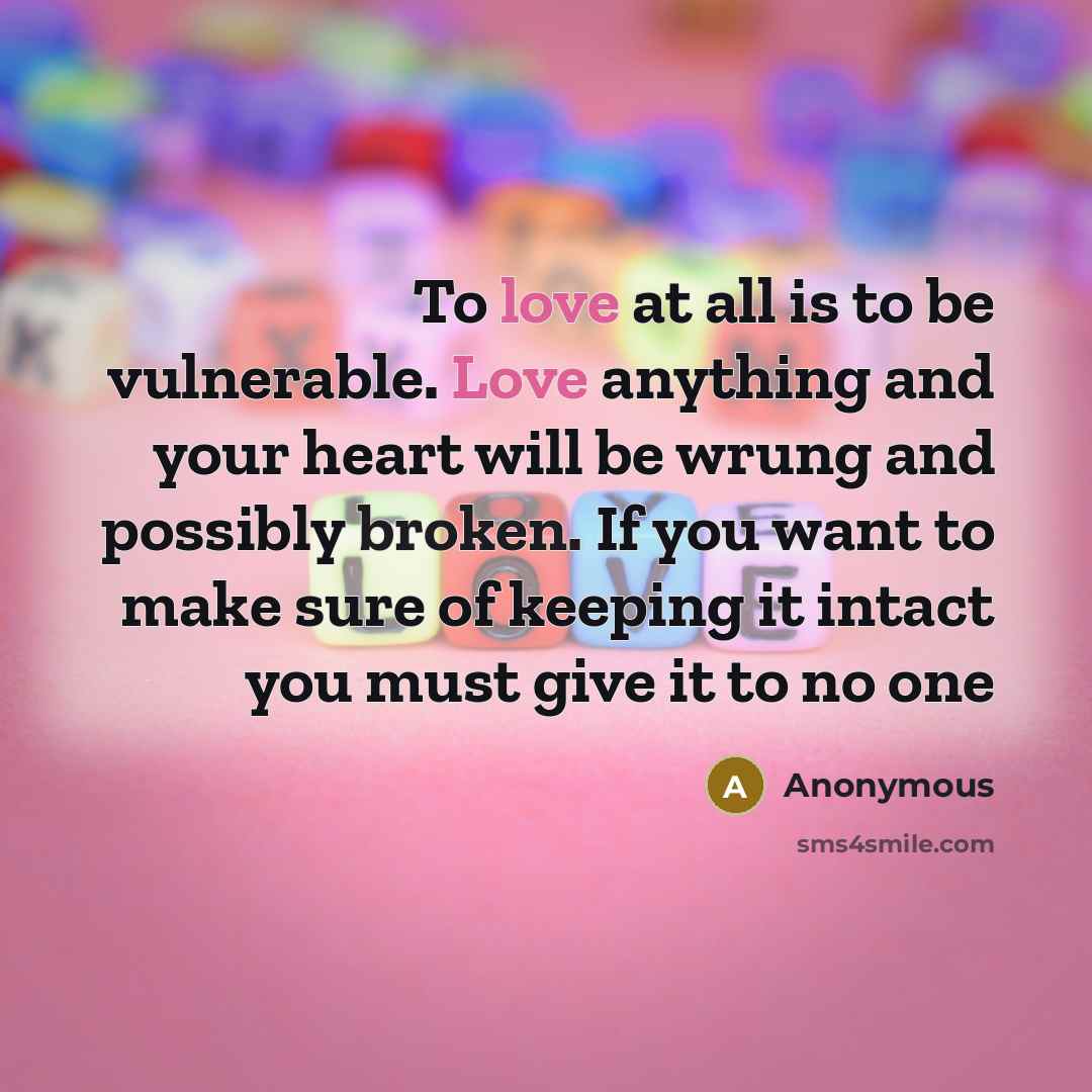 “To love at all is to be vulnerable. Love anything and your heart will be wrung and possibly broken. If you want to make sure of keeping it intact you must give it to no one” quote by Anonymous