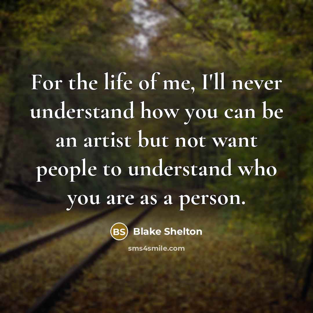 “For the life of me, I'll never understand how you can be an artist but not want people to understand who you are as a person.” quote by Blake Shelton