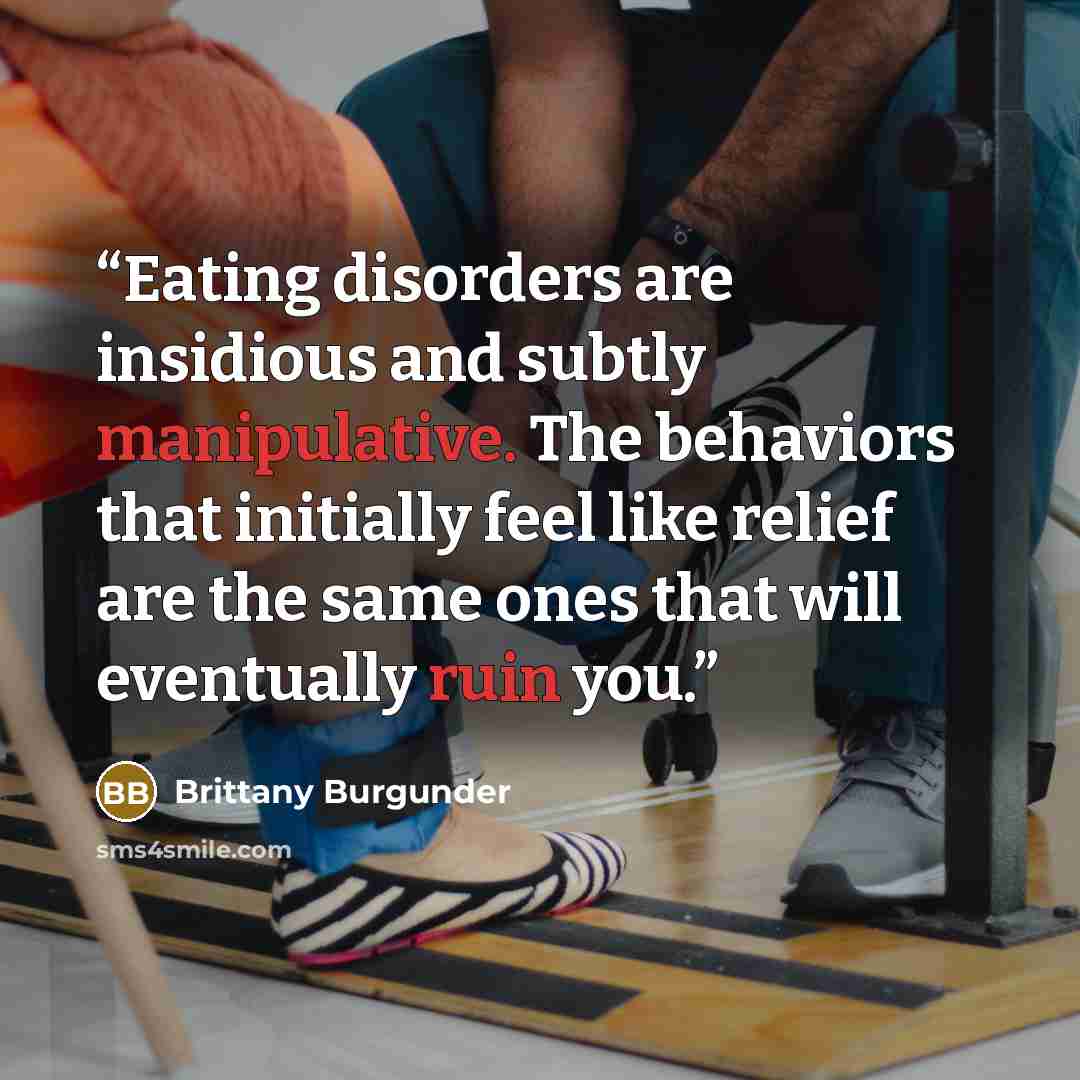 “Eating disorders are insidious and subtly manipulative. The behaviors that initially feel like relief are the same ones that will eventually ruin you.” quote by Brittany Burgunder