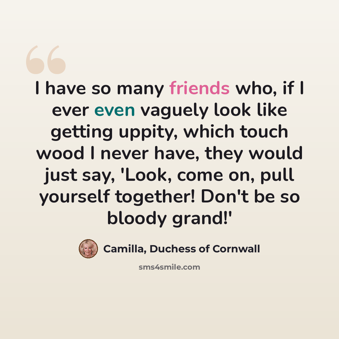 “I have so many friends who, if I ever even vaguely look like getting uppity, which touch wood I never have, they would just say, 'Look, come on, pull yourself together! Don't be so bloody grand!'” quote by Camilla, Duchess of Cornwall