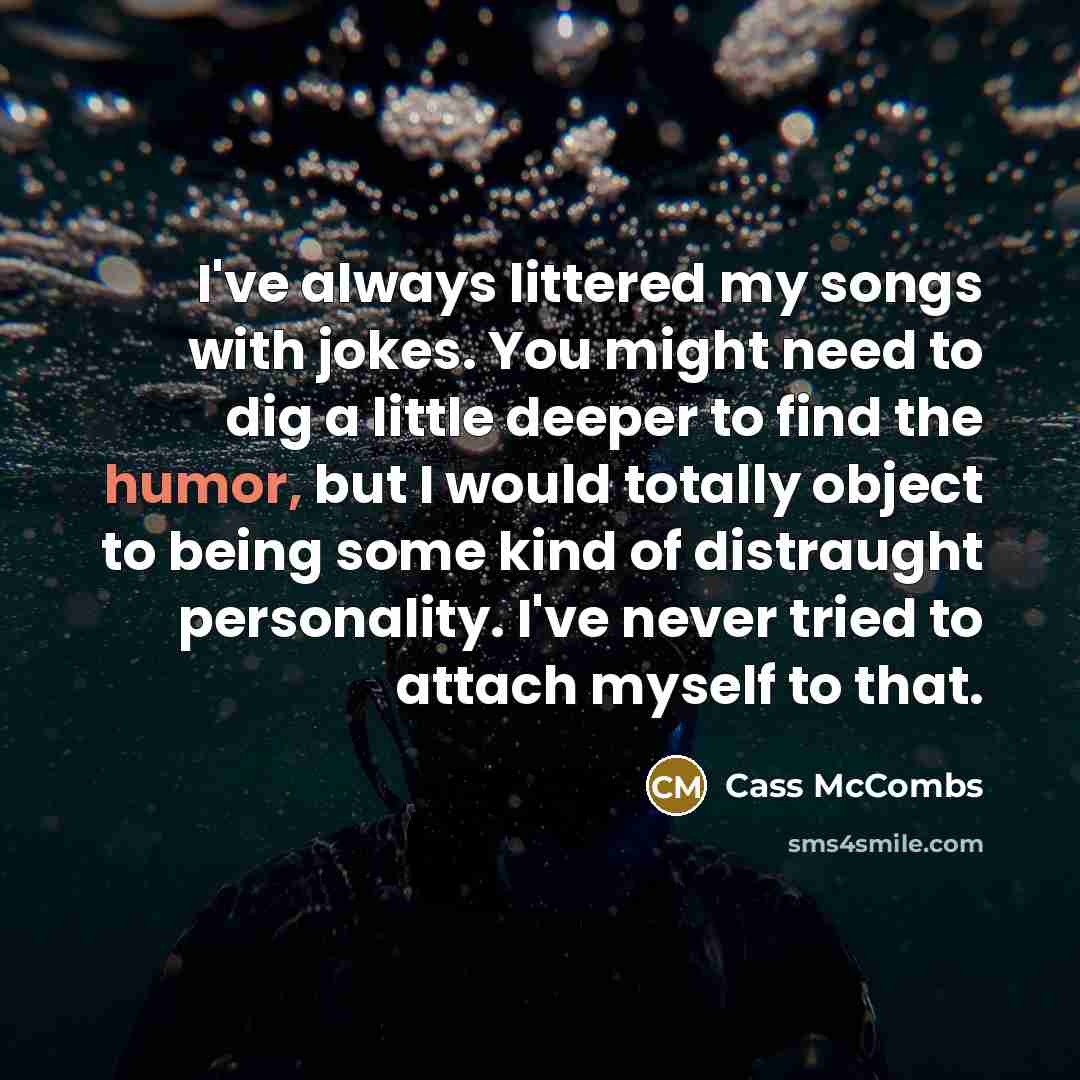 “I've always littered my songs with jokes. You might need to dig a little deeper to find the humor, but I would totally object to being some kind of distraught personality. I've never tried to attach myself to that.” quote by Cass McCombs