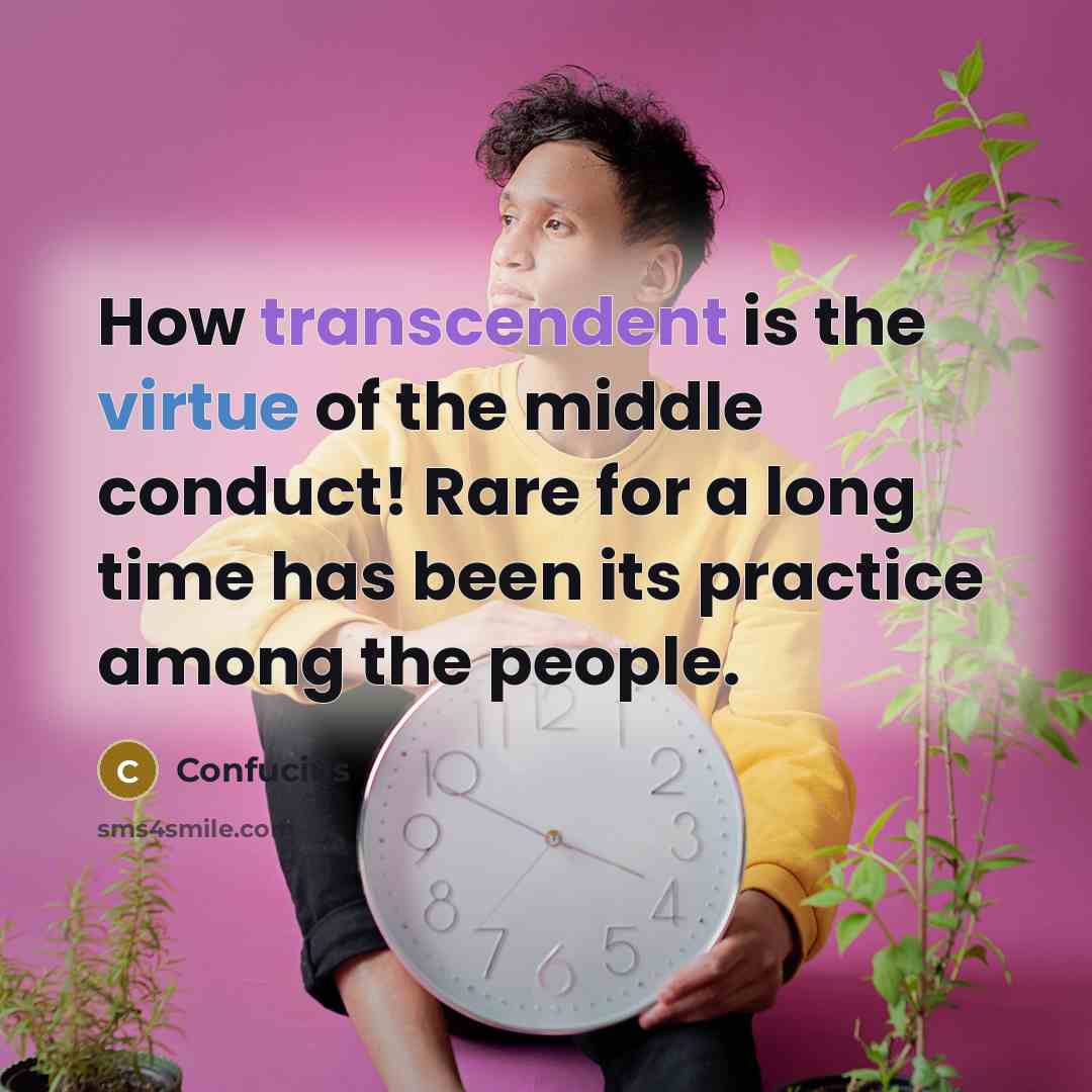 “How transcendent is the virtue of the middle conduct! Rare for a long time has been its practice among the people.” quote by Confucius