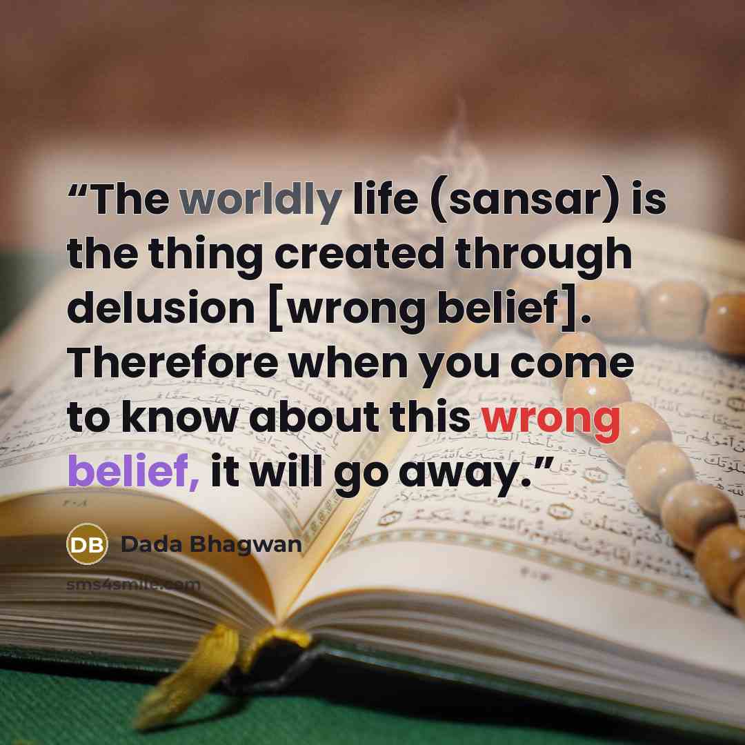 “The worldly life (sansar) is the thing created through delusion [wrong belief]. Therefore when you come to know about this wrong belief, it will go away.” quote by Dada Bhagwan