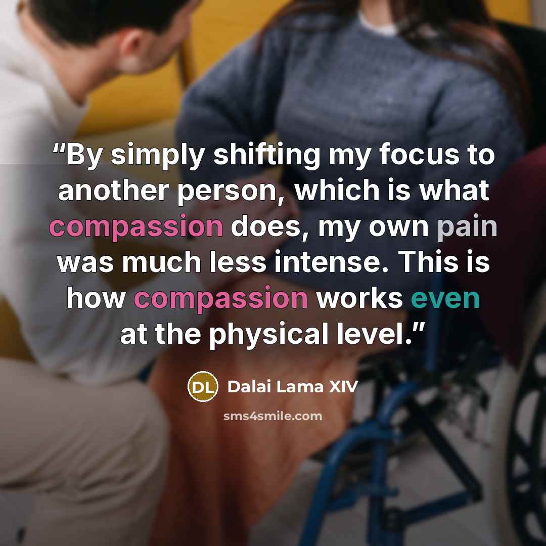 “By simply shifting my focus to another person, which is what compassion does, my own pain was much less intense. This is how compassion works even at the physical level.” quote by Dalai Lama XIV
