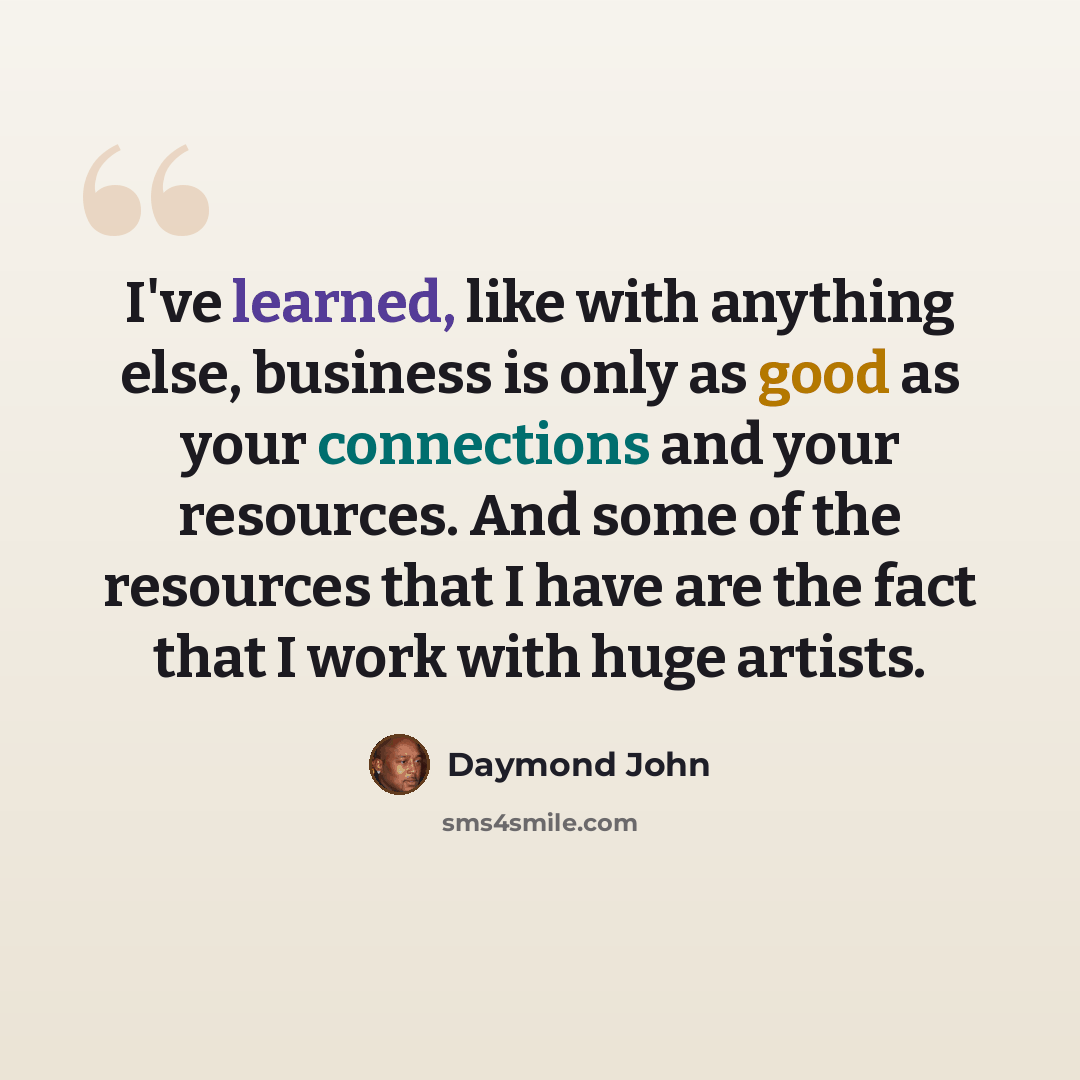 “I've learned, like with anything else, business is only as good as your connections and your resources. And some of the resources that I have are the fact that I work with huge artists.” quote by Daymond John